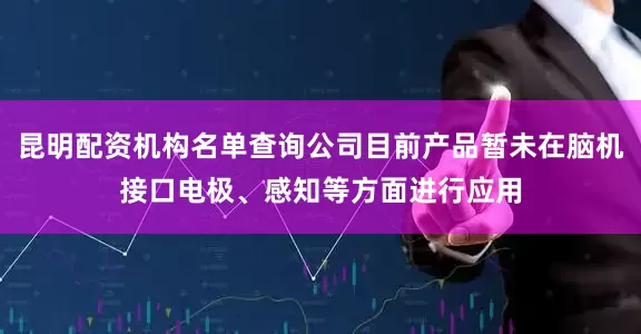 昆明配资机构名单查询公司目前产品暂未在脑机接口电极、感知等方面进行应用