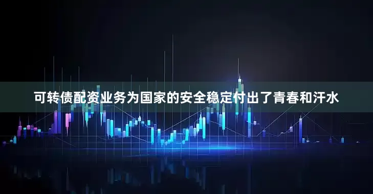 可转债配资业务为国家的安全稳定付出了青春和汗水