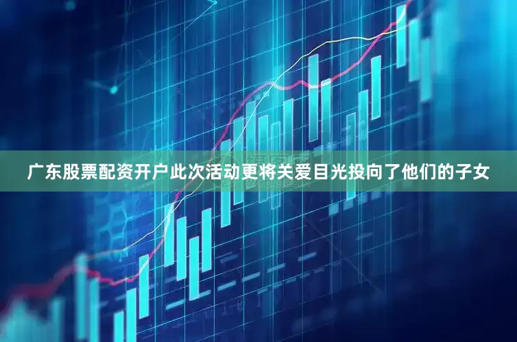 广东股票配资开户此次活动更将关爱目光投向了他们的子女