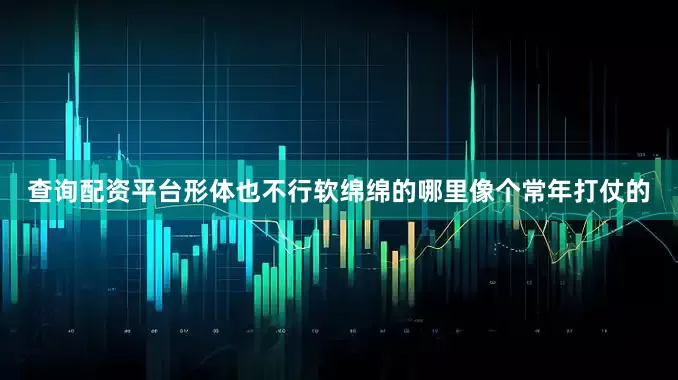 查询配资平台形体也不行软绵绵的哪里像个常年打仗的