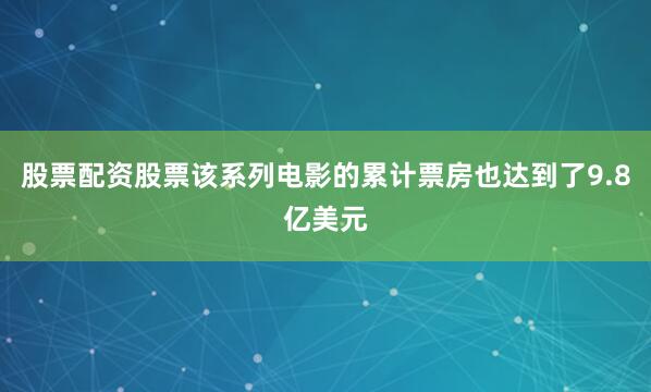 股票配资股票该系列电影的累计票房也达到了9.8亿美元