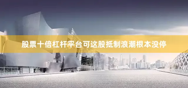 股票十倍杠杆平台可这股抵制浪潮根本没停