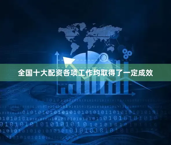 全国十大配资各项工作均取得了一定成效