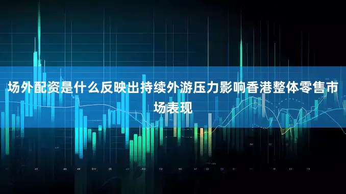 场外配资是什么反映出持续外游压力影响香港整体零售市场表现