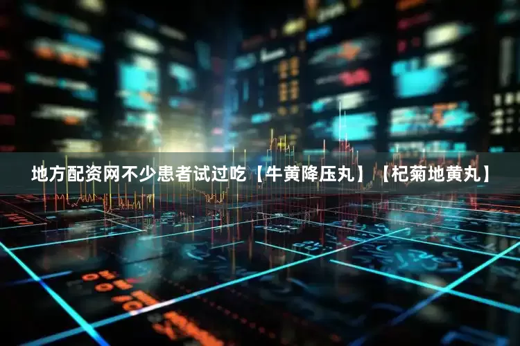 地方配资网不少患者试过吃【牛黄降压丸】【杞菊地黄丸】