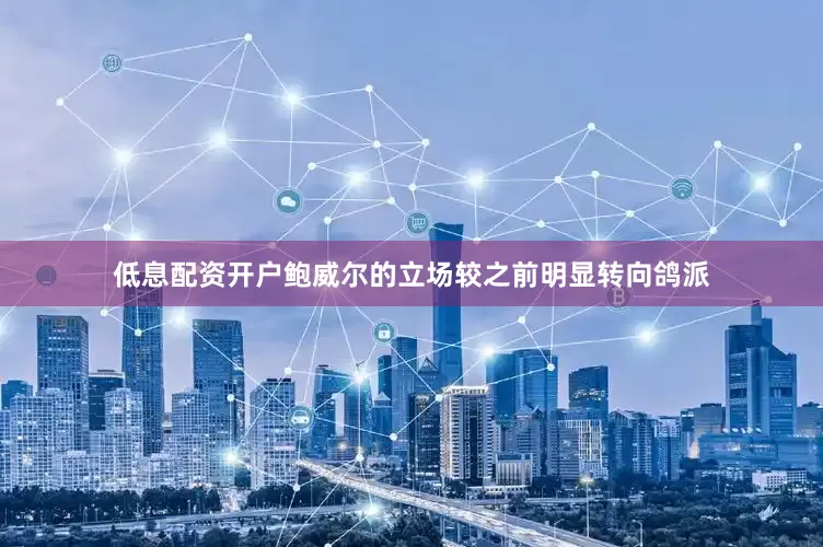 低息配资开户鲍威尔的立场较之前明显转向鸽派