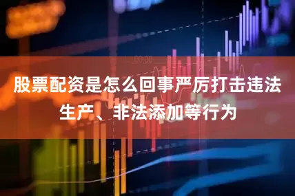 股票配资是怎么回事严厉打击违法生产、非法添加等行为