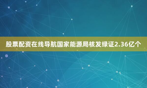 股票配资在线导航国家能源局核发绿证2.36亿个