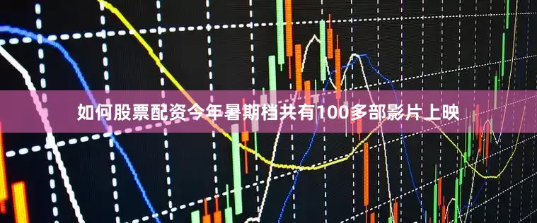 如何股票配资今年暑期档共有100多部影片上映
