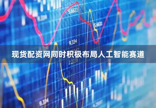 现货配资网同时积极布局人工智能赛道