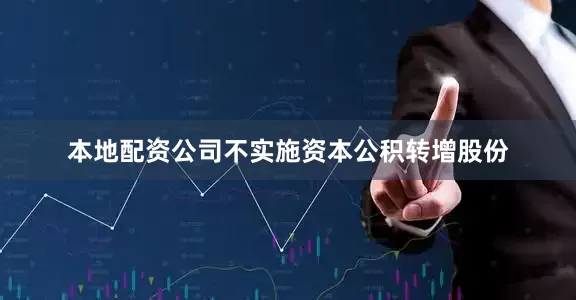 本地配资公司不实施资本公积转增股份