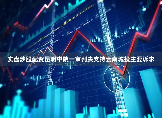实盘炒股配资昆明中院一审判决支持云南城投主要诉求