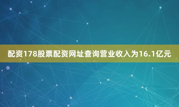 配资178股票配资网址查询营业收入为16.1亿元