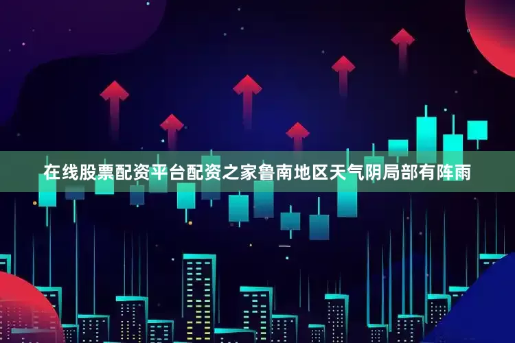 在线股票配资平台配资之家鲁南地区天气阴局部有阵雨