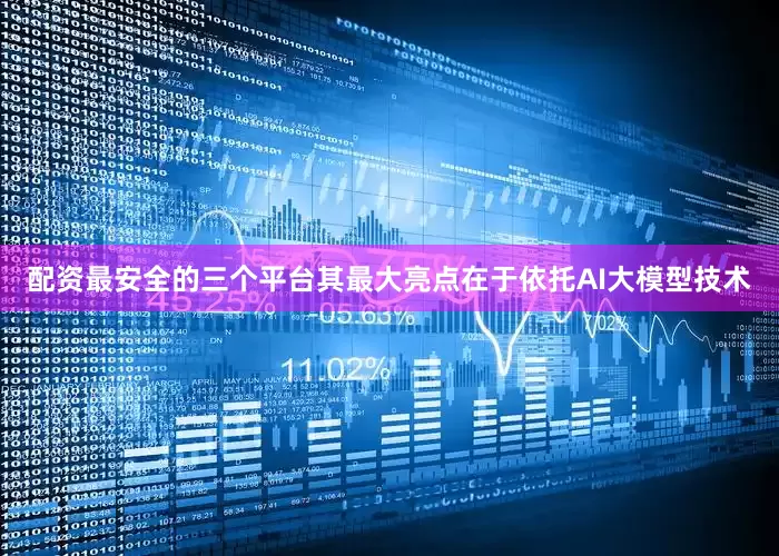 配资最安全的三个平台其最大亮点在于依托AI大模型技术