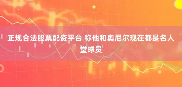 正规合法股票配资平台 称他和奥尼尔现在都是名人堂球员
