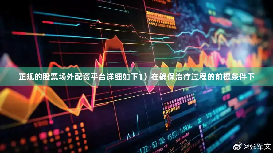 正规的股票场外配资平台详细如下1）在确保治疗过程的前提条件下