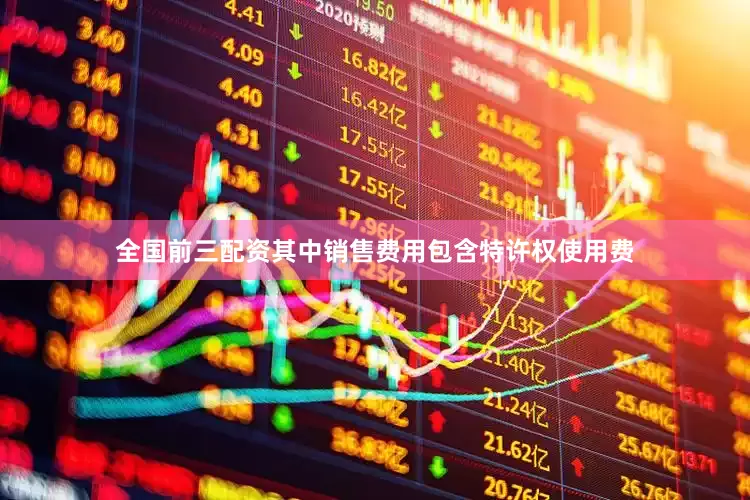 全国前三配资其中销售费用包含特许权使用费
