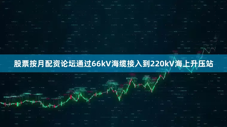 股票按月配资论坛通过66kV海缆接入到220kV海上升压站