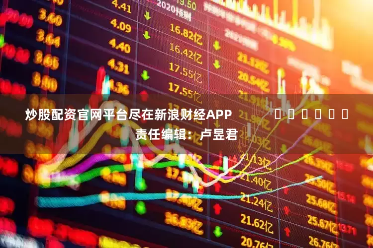 炒股配资官网平台尽在新浪财经APP            						责任编辑：卢昱君