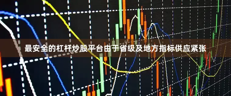 最安全的杠杆炒股平台由于省级及地方指标供应紧张