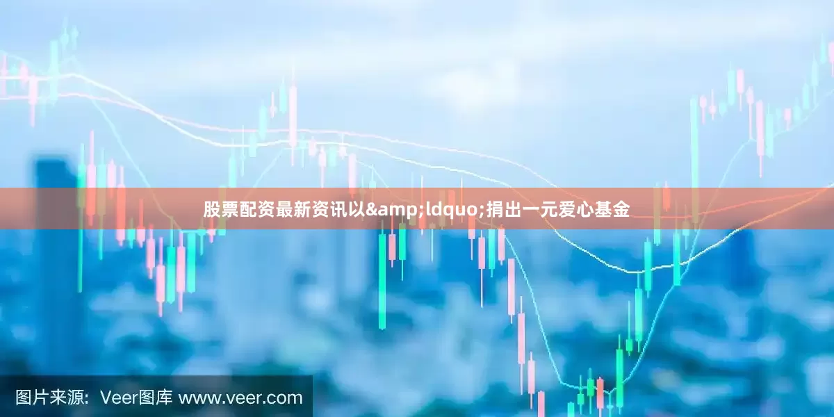 股票配资最新资讯以&ldquo;捐出一元爱心基金
