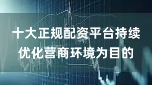 十大正规配资平台持续优化营商环境为目的