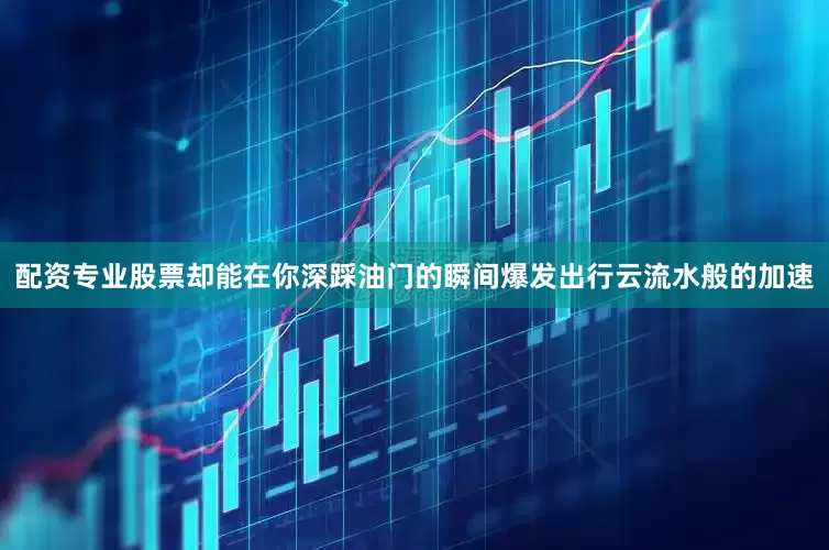 配资专业股票却能在你深踩油门的瞬间爆发出行云流水般的加速