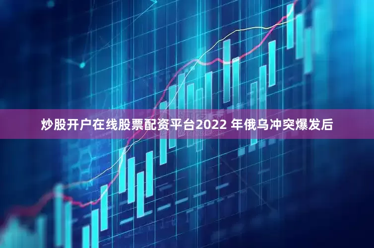 炒股开户在线股票配资平台2022 年俄乌冲突爆发后