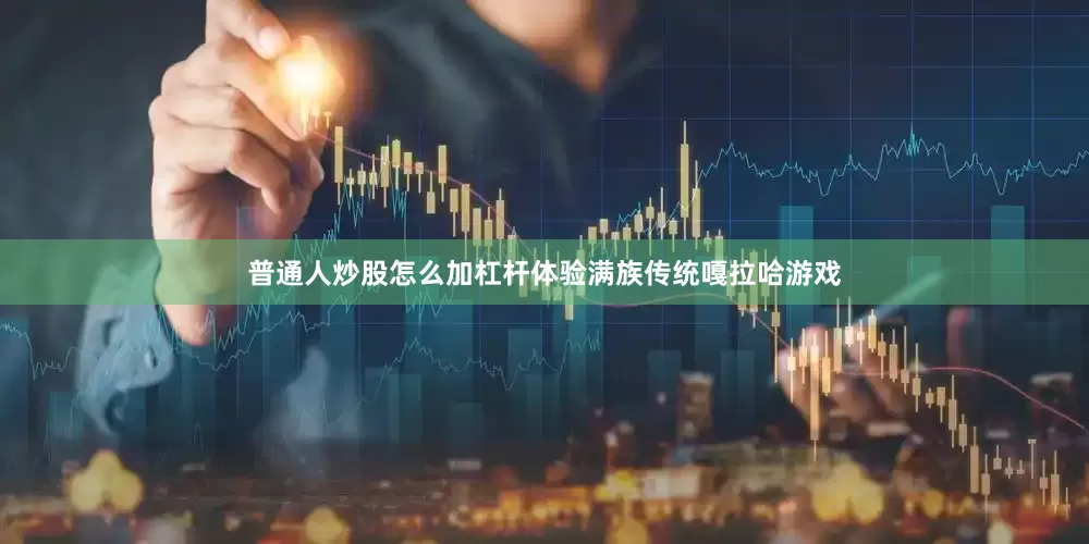 普通人炒股怎么加杠杆体验满族传统嘎拉哈游戏