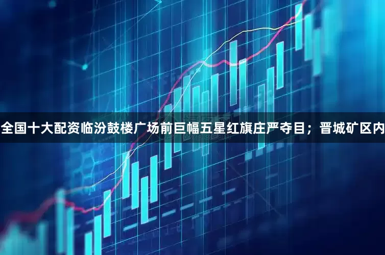 全国十大配资临汾鼓楼广场前巨幅五星红旗庄严夺目；晋城矿区内
