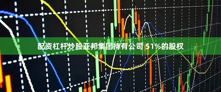 配资杠杆炒股亚邦集团持有公司 51%的股权