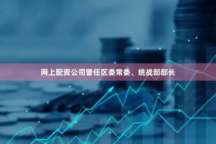 网上配资公司曾任区委常委、统战部部长