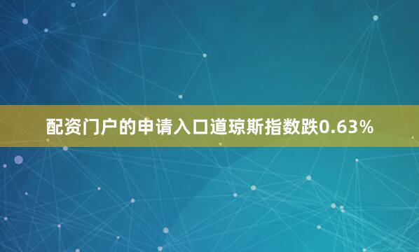 配资门户的申请入口道琼斯指数跌0.63%
