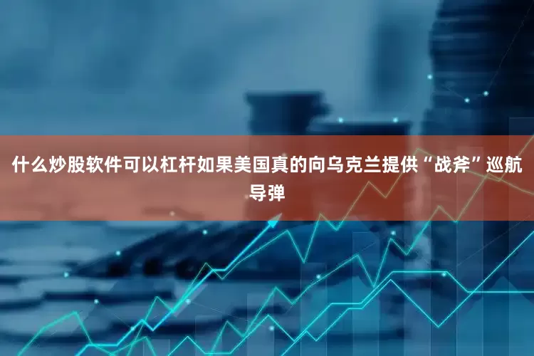 什么炒股软件可以杠杆如果美国真的向乌克兰提供“战斧”巡航导弹