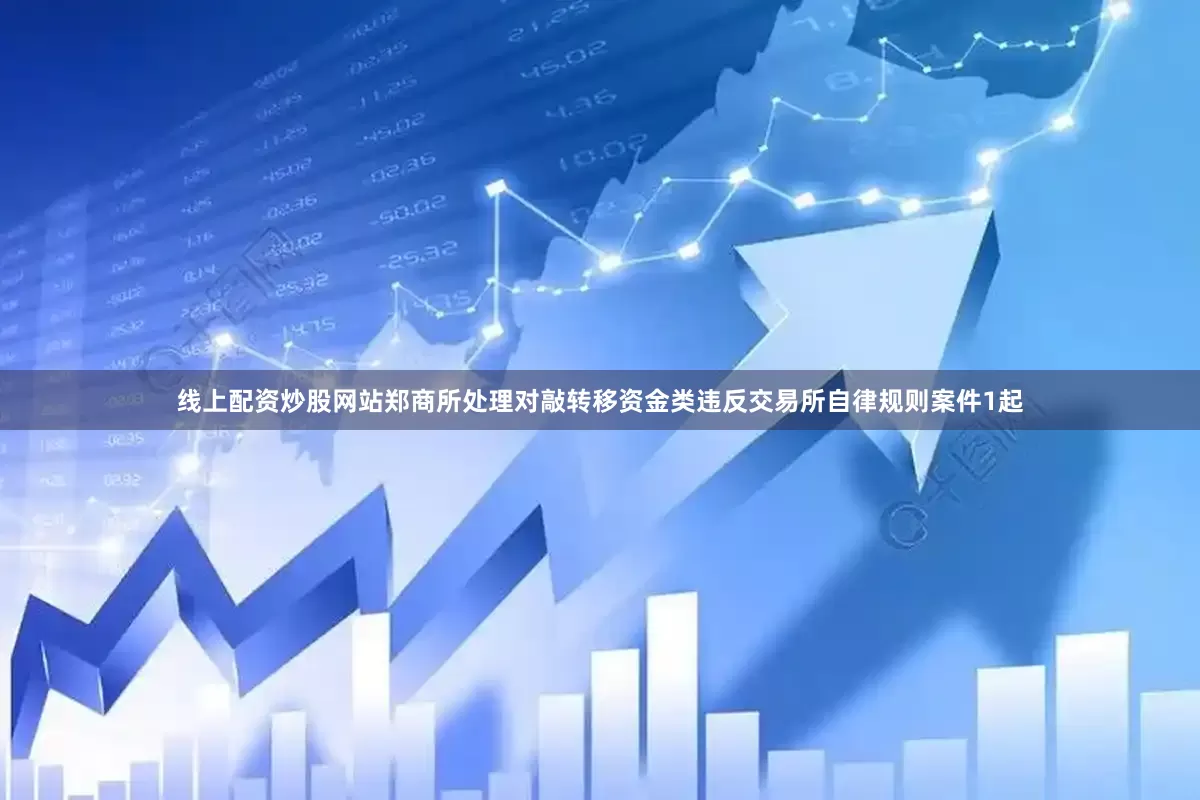 线上配资炒股网站郑商所处理对敲转移资金类违反交易所自律规则案件1起