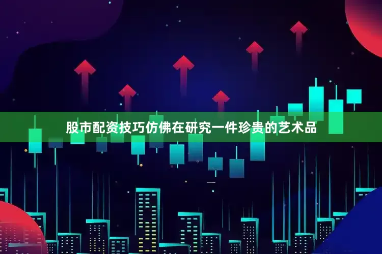 股市配资技巧仿佛在研究一件珍贵的艺术品