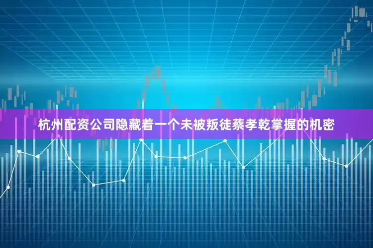杭州配资公司隐藏着一个未被叛徒蔡孝乾掌握的机密