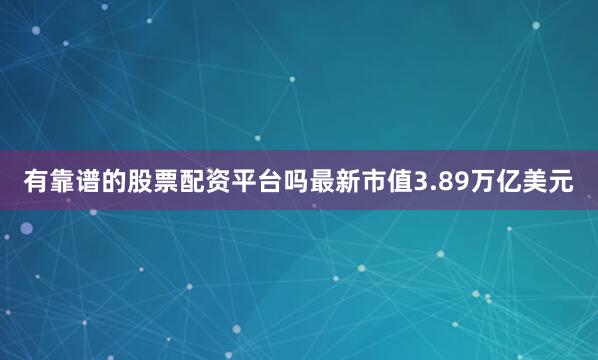 有靠谱的股票配资平台吗最新市值3.89万亿美元