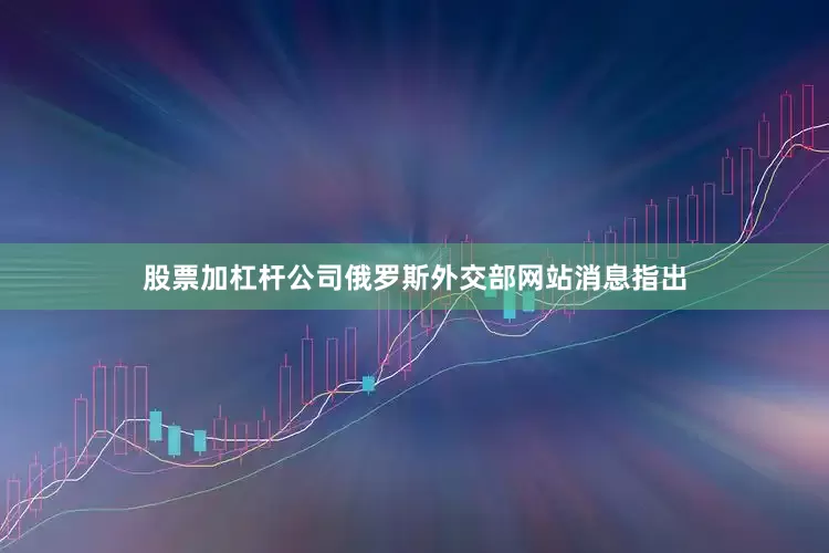 股票加杠杆公司俄罗斯外交部网站消息指出